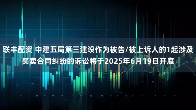 联丰配资 中建五局第三建设作为被告/被上诉人的1起涉及买卖合同纠纷的诉讼将于2025年6月19日开庭