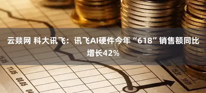 云燚网 科大讯飞：讯飞AI硬件今年“618”销售额同比增长42%