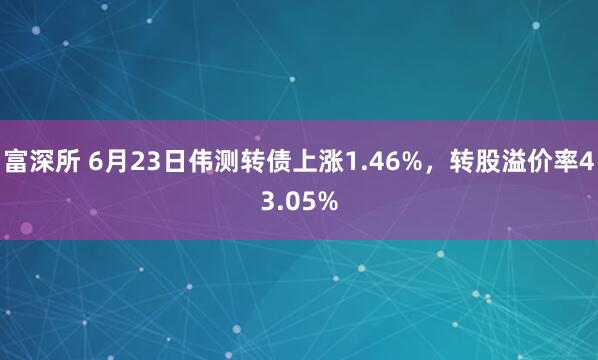 富深所 6月23日伟测转债上涨1.46%，转股溢价率43.05%