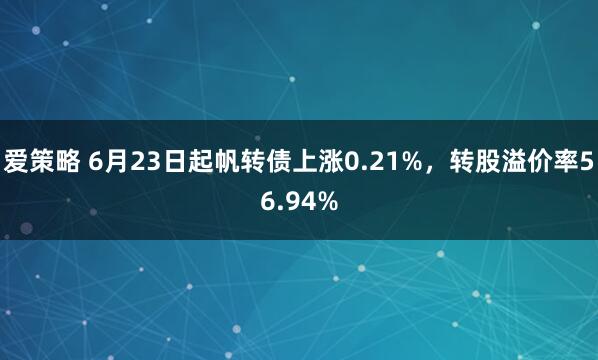 爱策略 6月23日起帆转债上涨0.21%，转股溢价率56.94%