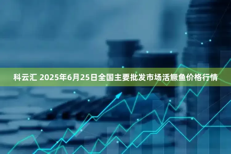 科云汇 2025年6月25日全国主要批发市场活鳜鱼价格行情