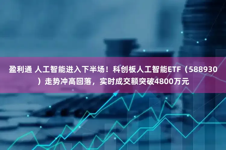 盈利通 人工智能进入下半场！科创板人工智能ETF（588930）走势冲高回落，实时成交额突破4800万元