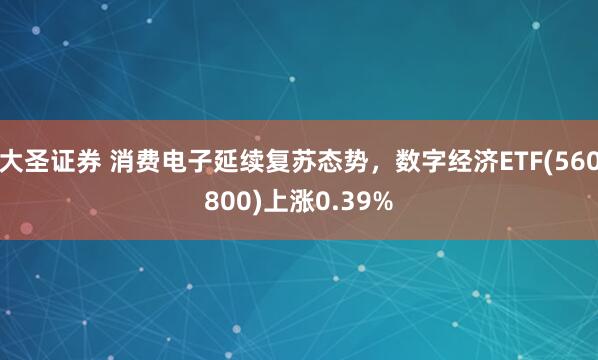 大圣证券 消费电子延续复苏态势，数字经济ETF(560800)上涨0.39%