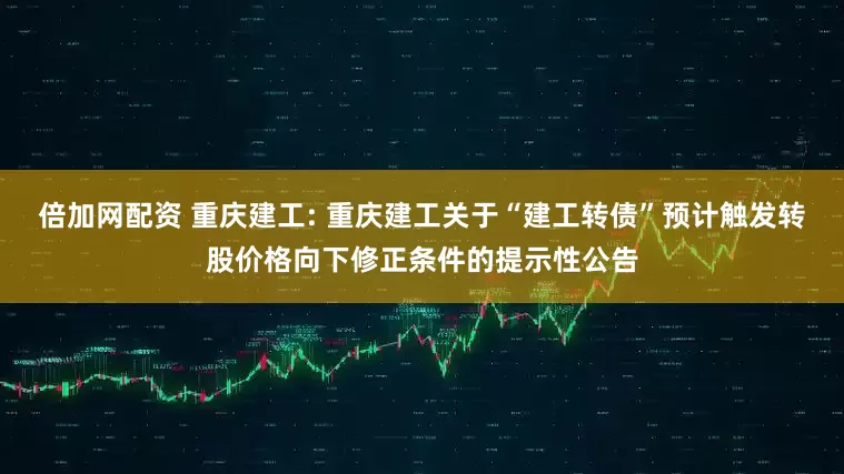 倍加网配资 重庆建工: 重庆建工关于“建工转债”预计触发转股价格向下修正条件的提示性公告
