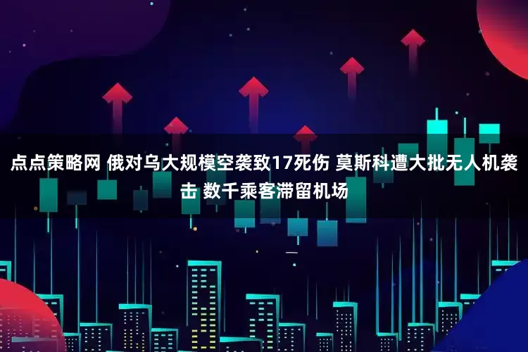 点点策略网 俄对乌大规模空袭致17死伤 莫斯科遭大批无人机袭击 数千乘客滞留机场