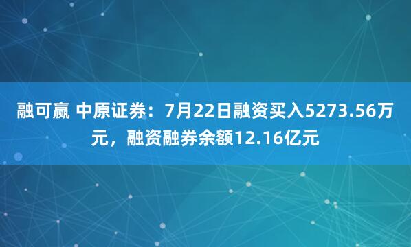 融可赢 中原证券：7月22日融资买入5273.56万元，融资融券余额12.16亿元
