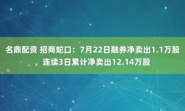 名鼎配资 招商蛇口：7月22日融券净卖出1.1万股，连续3日累计净卖出12.14万股