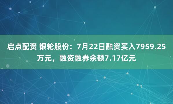 启点配资 银轮股份：7月22日融资买入7959.25万元，融资融券余额7.17亿元