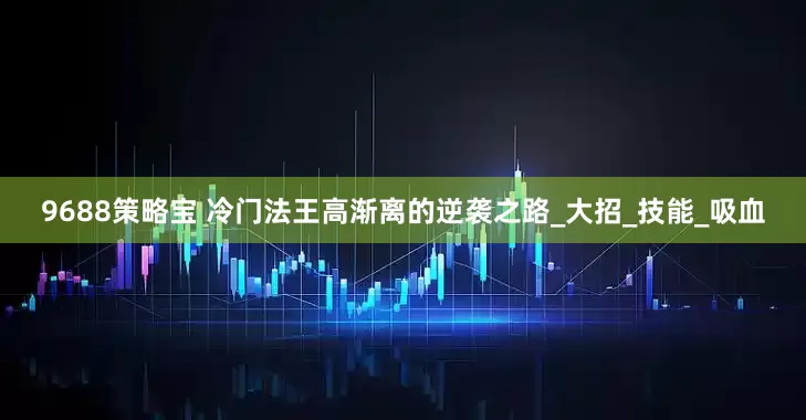 9688策略宝 冷门法王高渐离的逆袭之路_大招_技能_吸血