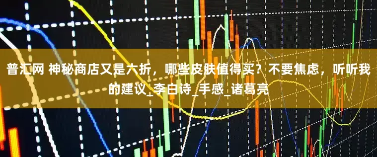 普汇网 神秘商店又是六折，哪些皮肤值得买？不要焦虑，听听我的建议_李白诗_手感_诸葛亮