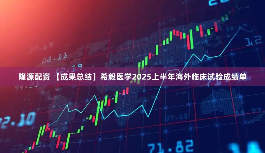 隆源配资 【成果总结】希毅医学2025上半年海外临床试验成绩单