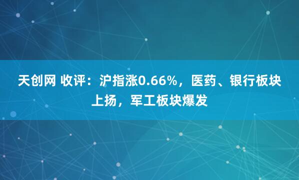 天创网 收评：沪指涨0.66%，医药、银行板块上扬，军工板块爆发