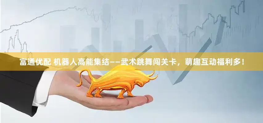 富通优配 机器人高能集结——武术跳舞闯关卡，萌趣互动福利多！