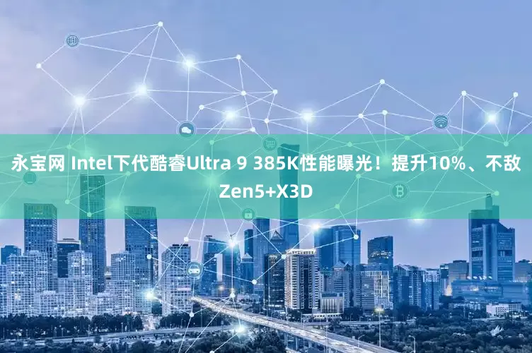 永宝网 Intel下代酷睿Ultra 9 385K性能曝光！提升10%、不敌Zen5+X3D