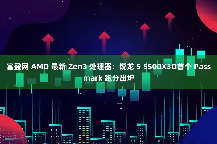 富盈网 AMD 最新 Zen3 处理器：锐龙 5 5500X3D首个 Passmark 跑分出炉