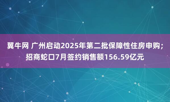 翼牛网 广州启动2025年第二批保障性住房申购；招商蛇口7月签约销售额156.59亿元