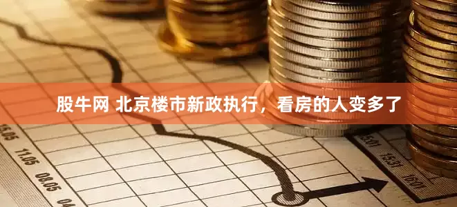 股牛网 北京楼市新政执行，看房的人变多了