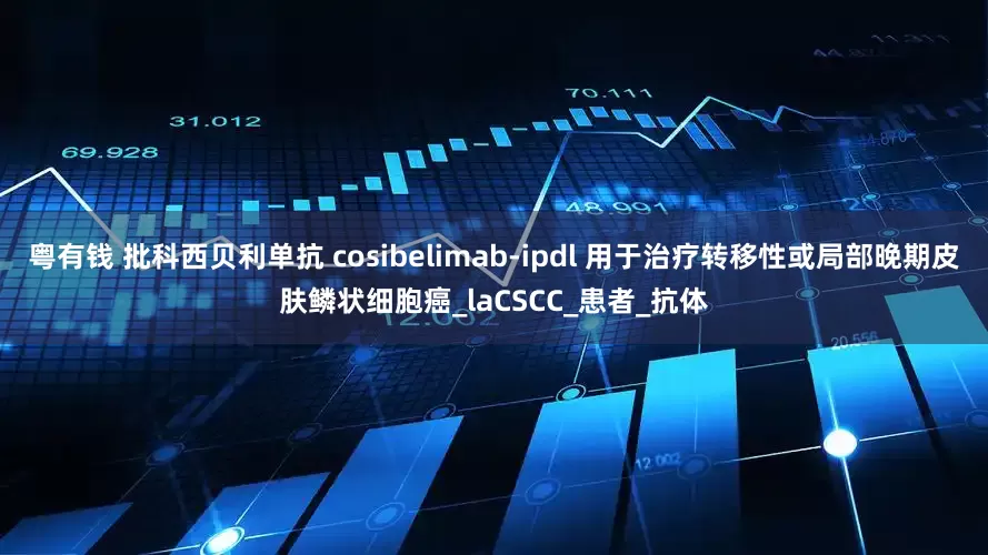 粤有钱 批科西贝利单抗 cosibelimab-ipdl 用于治疗转移性或局部晚期皮肤鳞状细胞癌_laCSCC_患者_抗体