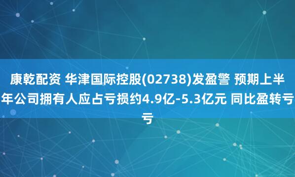 康乾配资 华津国际控股(02738)发盈警 预期上半年公司拥有人应占亏损约4.9亿-5.3亿元 同比盈转亏