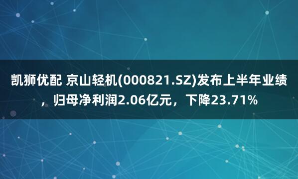 凯狮优配 京山轻机(000821.SZ)发布上半年业绩，归母净利润2.06亿元，下降23.71%