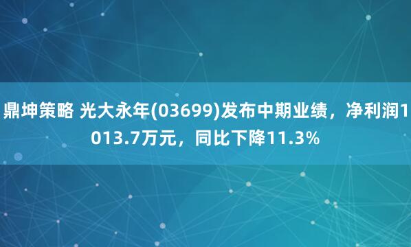 鼎坤策略 光大永年(03699)发布中期业绩，净利润1013.7万元，同比下降11.3%
