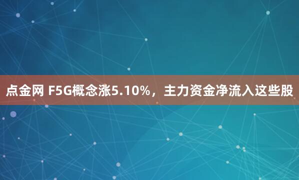 点金网 F5G概念涨5.10%，主力资金净流入这些股