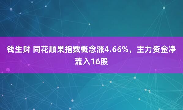 钱生财 同花顺果指数概念涨4.66%，主力资金净流入16股
