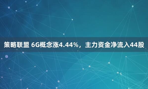策略联盟 6G概念涨4.44%，主力资金净流入44股