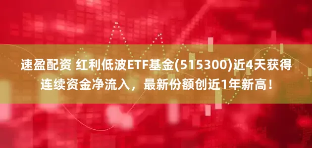 速盈配资 红利低波ETF基金(515300)近4天获得连续资金净流入，最新份额创近1年新高！