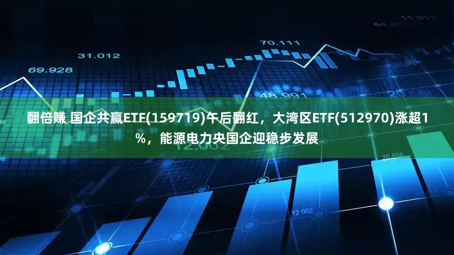 翻倍赚 国企共赢ETF(159719)午后翻红，大湾区ETF(512970)涨超1%，能源电力央国企迎稳步发展