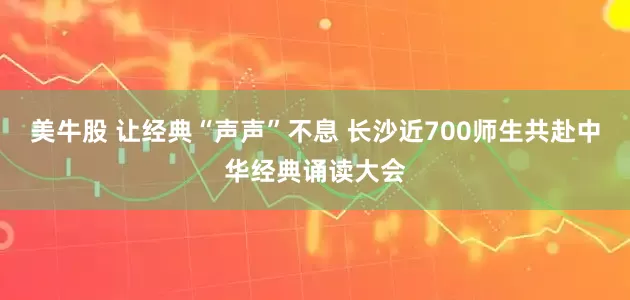 美牛股 让经典“声声”不息 长沙近700师生共赴中华经典诵读大会