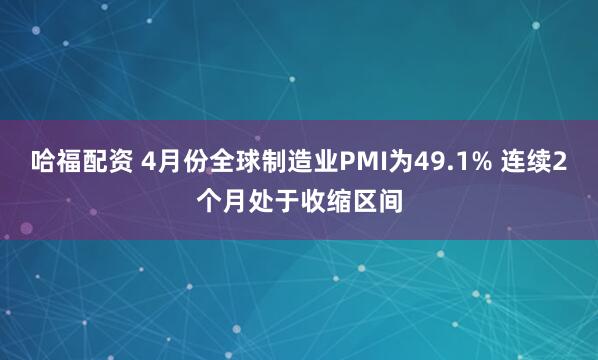 哈福配资 4月份全球制造业PMI为49.1% 连续2个月处于收缩区间