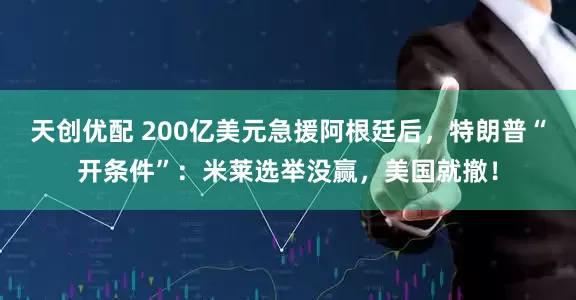 天创优配 200亿美元急援阿根廷后，特朗普“开条件”：米莱选举没赢，美国就撤！
