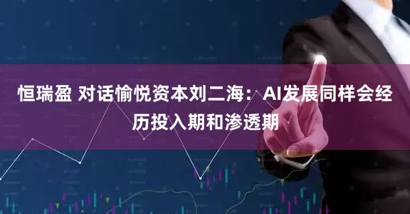 恒瑞盈 对话愉悦资本刘二海：AI发展同样会经历投入期和渗透期
