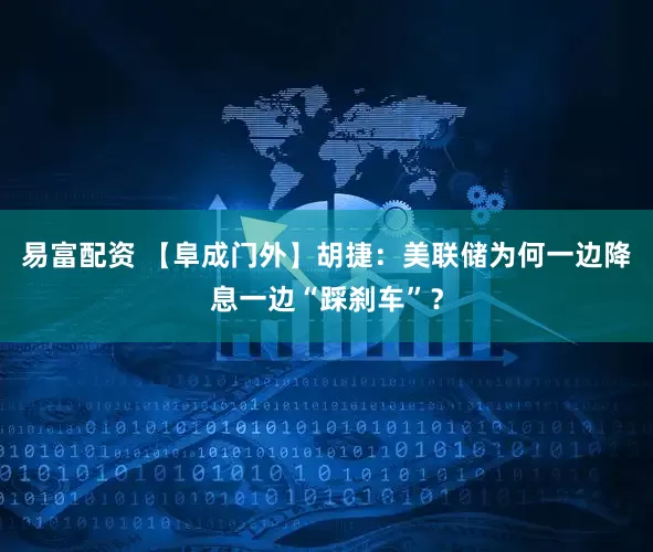 易富配资 【阜成门外】胡捷：美联储为何一边降息一边“踩刹车”？
