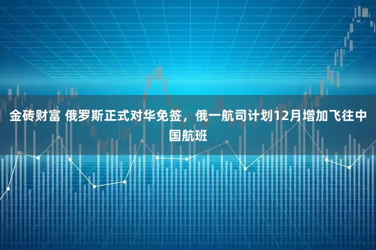 金砖财富 俄罗斯正式对华免签，俄一航司计划12月增加飞往中国航班