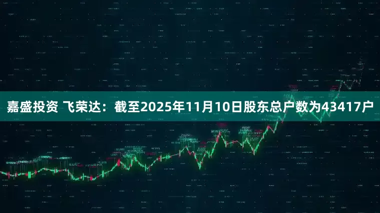 嘉盛投资 飞荣达：截至2025年11月10日股东总户数为43417户