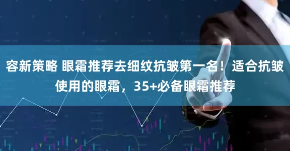 容新策略 眼霜推荐去细纹抗皱第一名！适合抗皱使用的眼霜，35+必备眼霜推荐