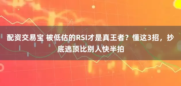 配资交易宝 被低估的RSI才是真王者？懂这3招，抄底逃顶比别人快半拍