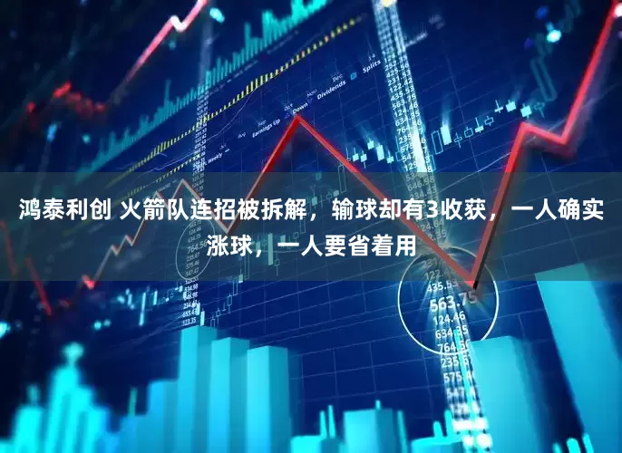鸿泰利创 火箭队连招被拆解，输球却有3收获，一人确实涨球，一人要省着用