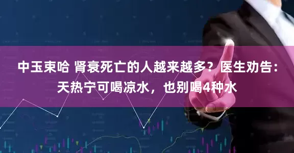 中玉束哈 肾衰死亡的人越来越多？医生劝告：天热宁可喝凉水，也别喝4种水